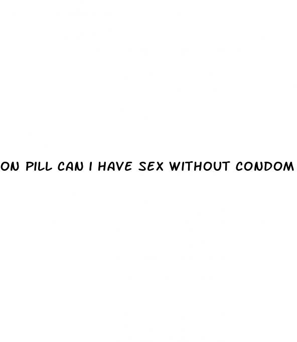 on pill can i have sex without condom