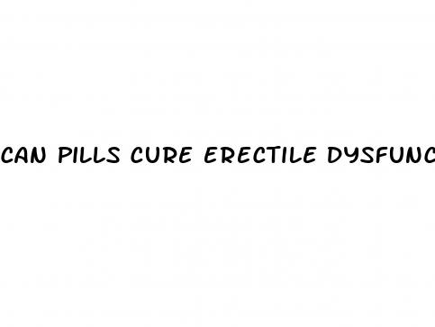 can pills cure erectile dysfunction