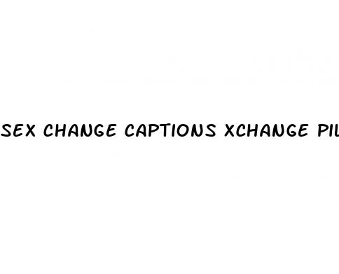 sex change captions xchange pill