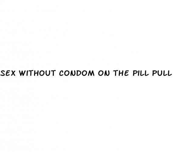 sex without condom on the pill pull out