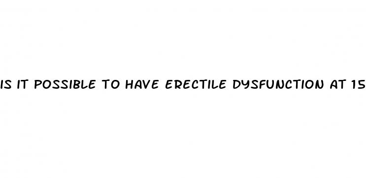 is it possible to have erectile dysfunction at 15