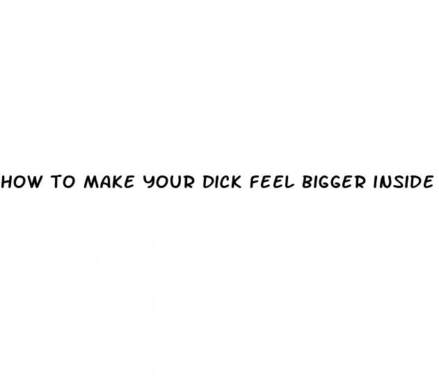 how to make your dick feel bigger inside her