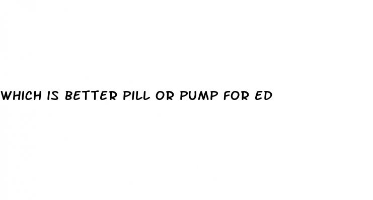 which is better pill or pump for ed