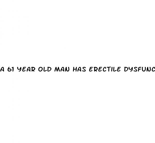 a 61 year old man has erectile dysfunction