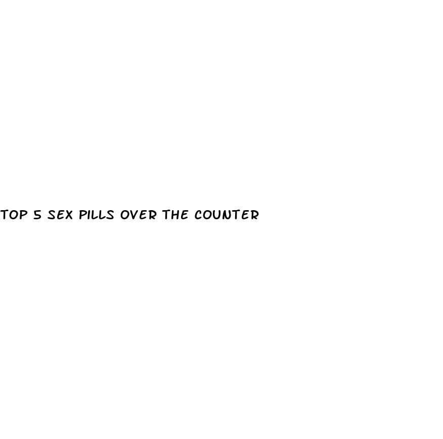 top 5 sex pills over the counter