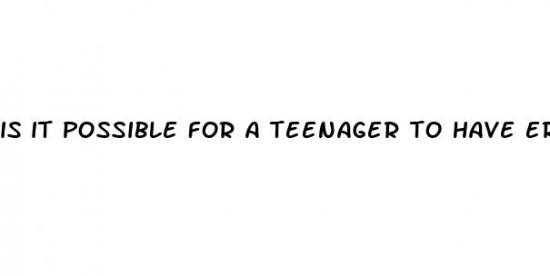 is it possible for a teenager to have erectile dysfunction