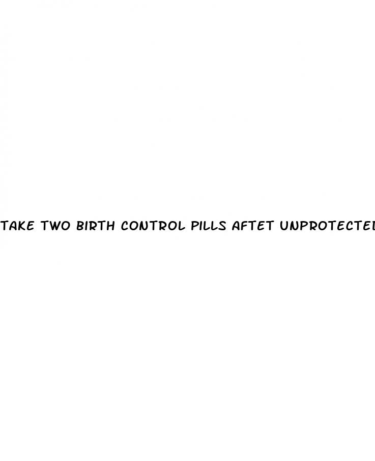 take two birth control pills aftet unprotected sex