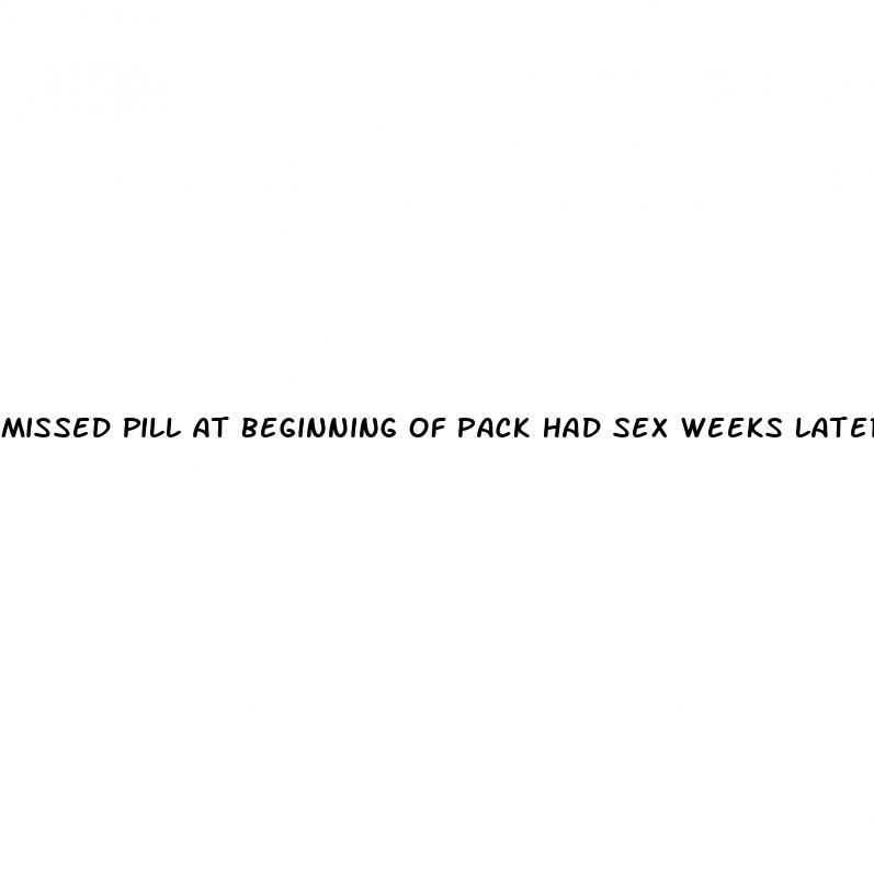 missed pill at beginning of pack had sex weeks later