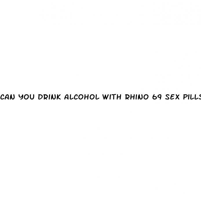 can you drink alcohol with rhino 69 sex pills