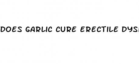 does garlic cure erectile dysfunction