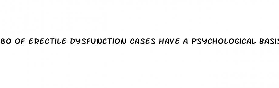 80 of erectile dysfunction cases have a psychological basis