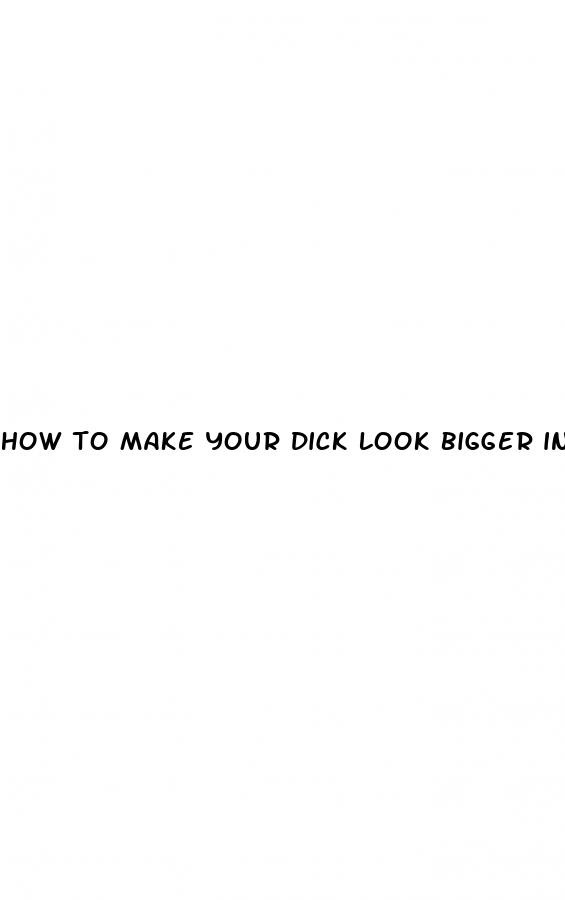 how to make your dick look bigger in a picture