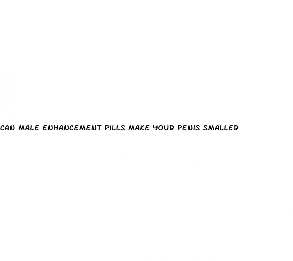 can male enhancement pills make your penis smaller