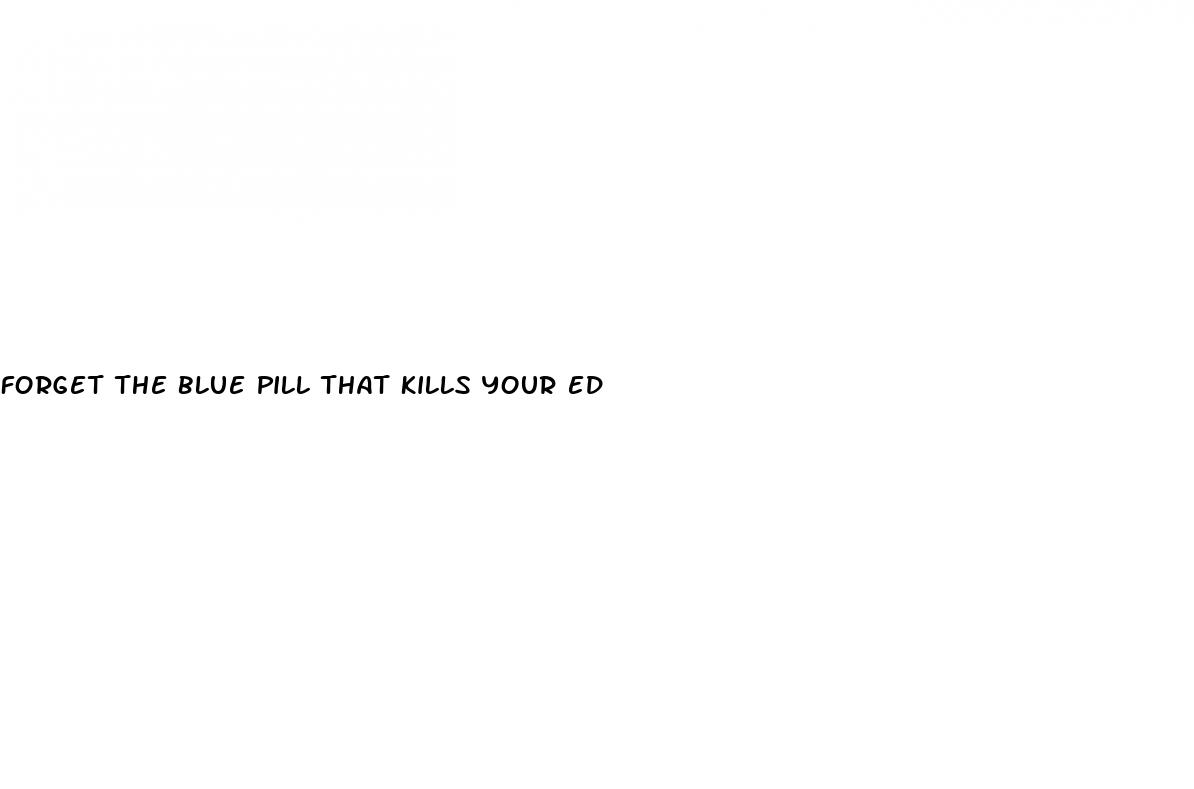 forget the blue pill that kills your ed