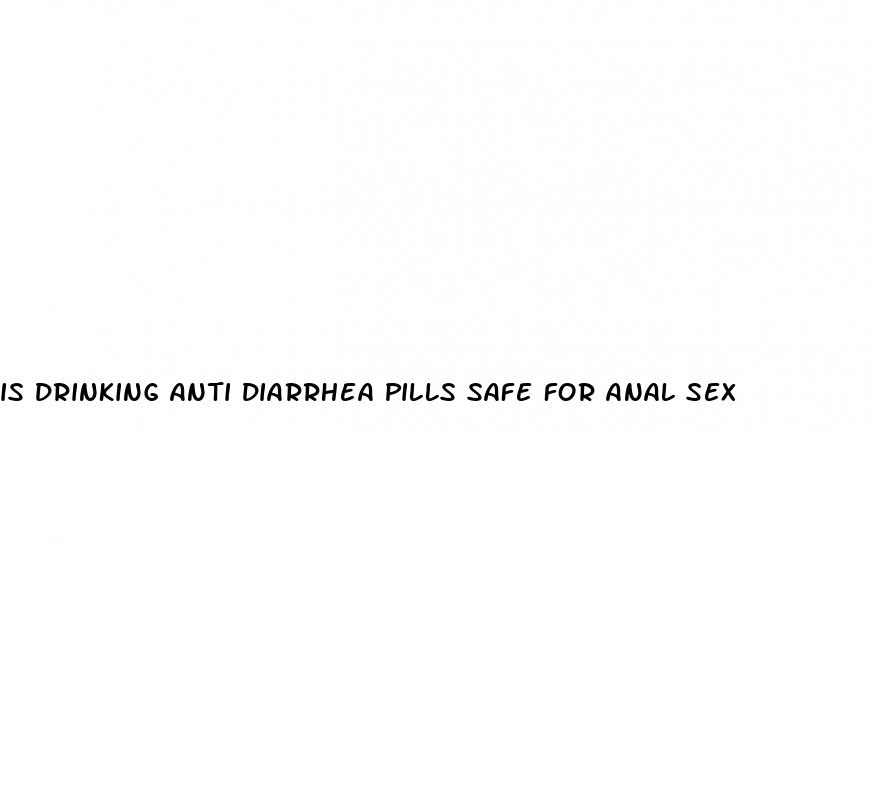 is drinking anti diarrhea pills safe for anal sex