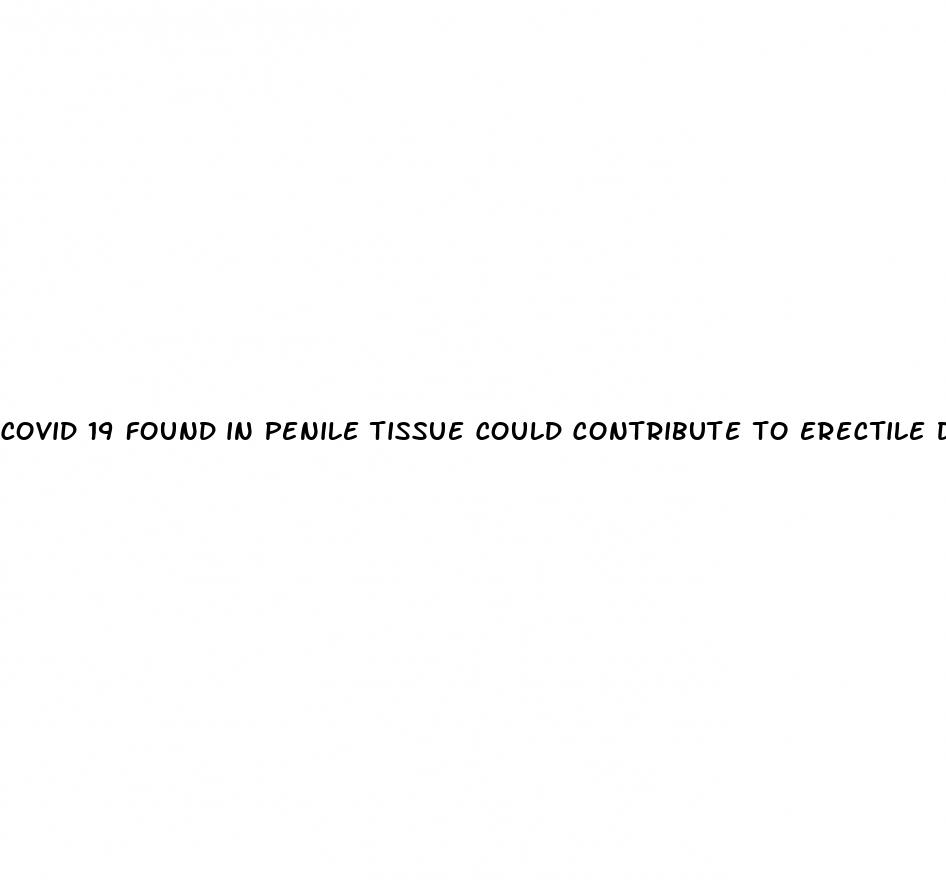 covid 19 found in penile tissue could contribute to erectile dysfunction