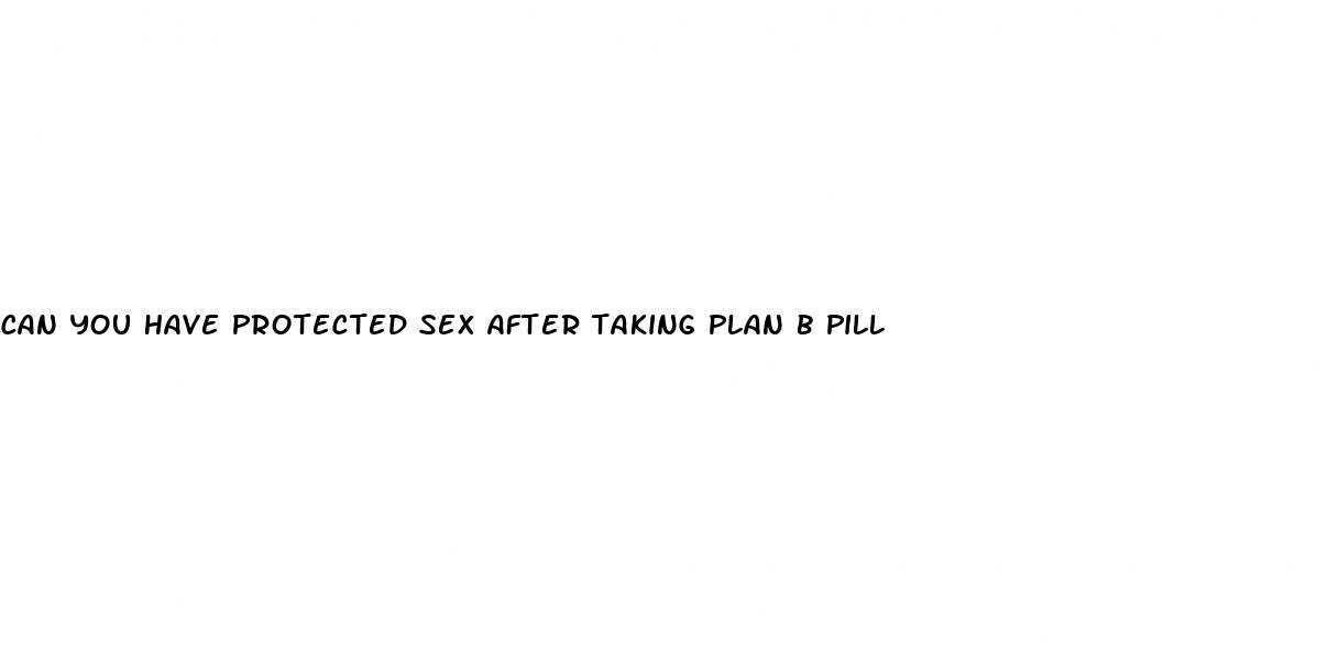 can you have protected sex after taking plan b pill