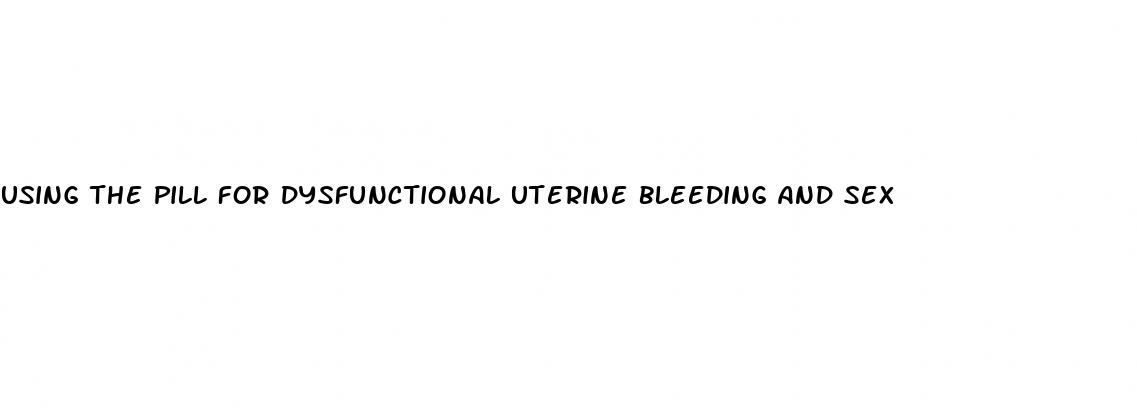 Using The Pill For Dysfunctional Uterine Bleeding And Sex - Why Am I Not Waking Up With An Erection
 - ﻿Pendidikan