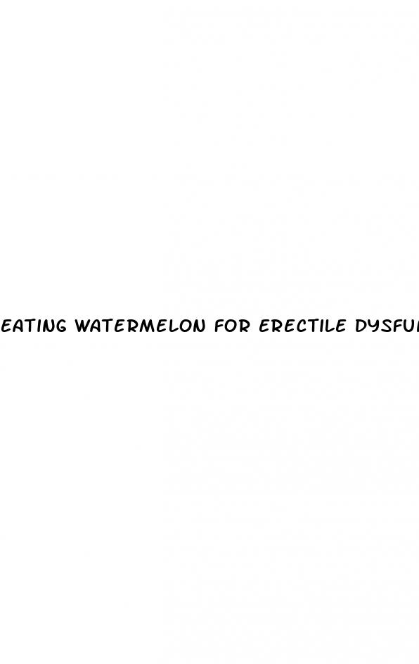 Eating Watermelon For Erectile Dysfunction - Can My Dick Get Erect Again After I Cum

