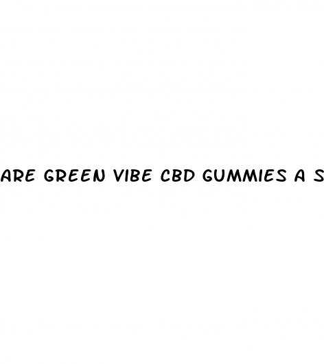 are green vibe cbd gummies a scam