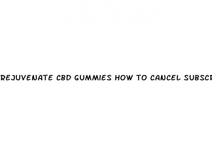 rejuvenate cbd gummies how to cancel subscription