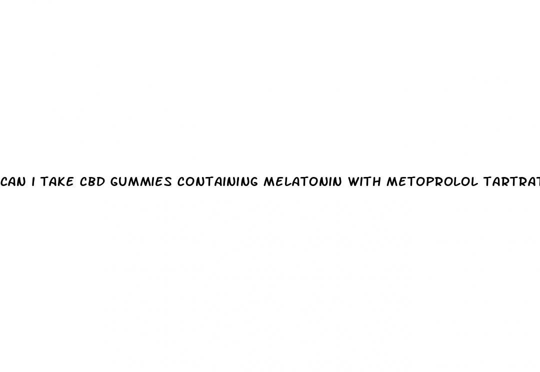 can i take cbd gummies containing melatonin with metoprolol tartrate