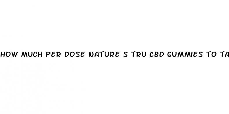 how much per dose nature s tru cbd gummies to take