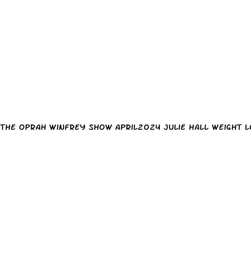 the oprah winfrey show april2024 julie hall weight loss
