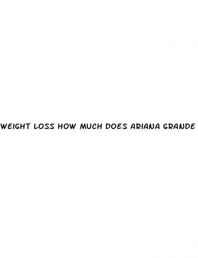 weight loss how much does ariana grande weight
