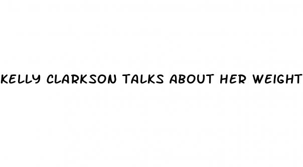 kelly clarkson talks about her weight loss