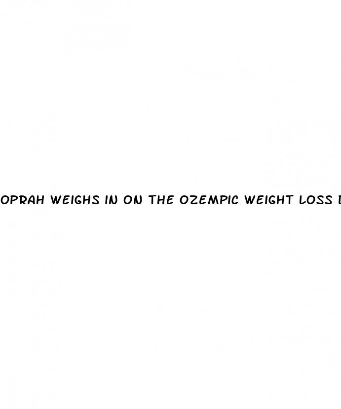 oprah weighs in on the ozempic weight loss drug craze