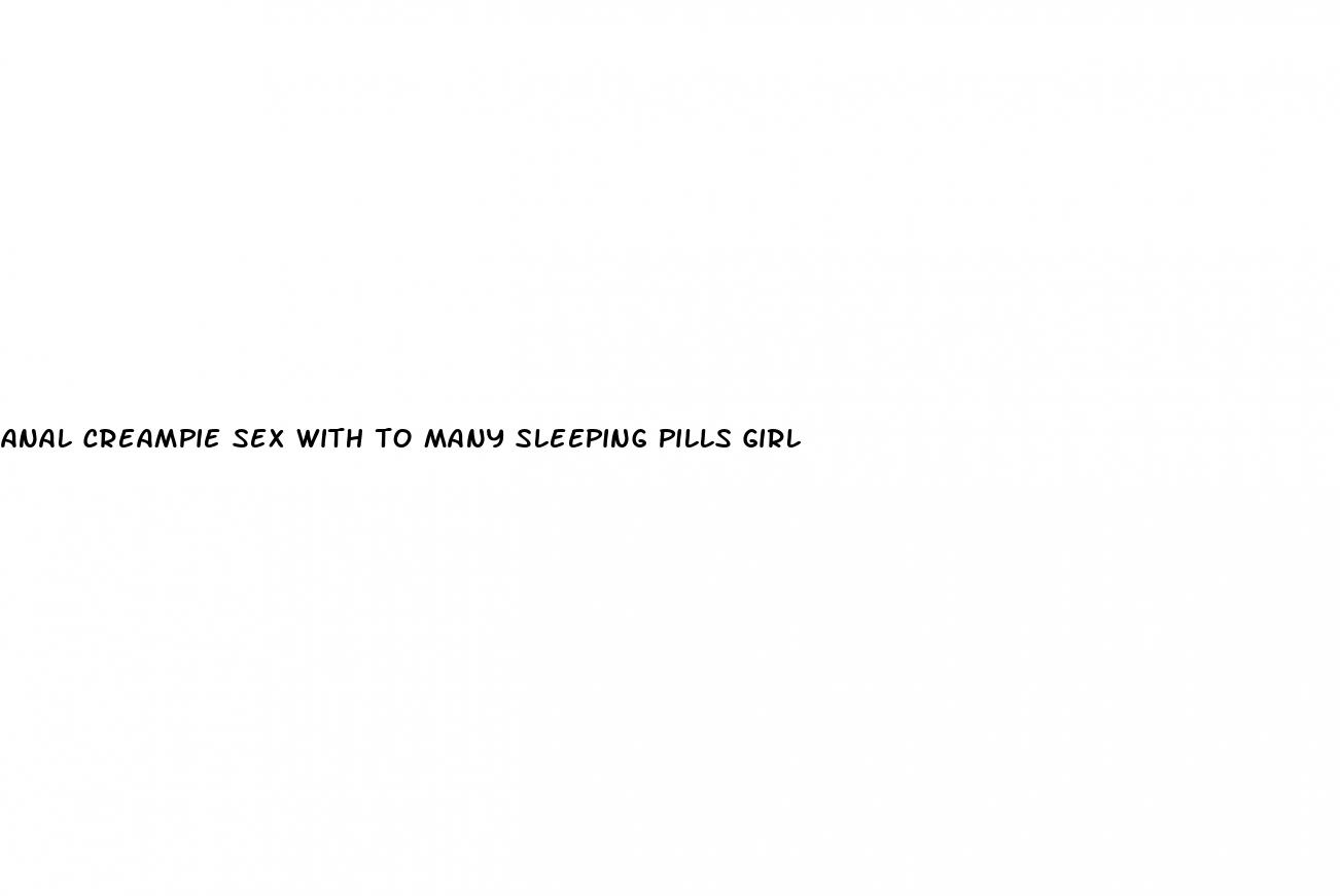 anal creampie sex with to many sleeping pills girl