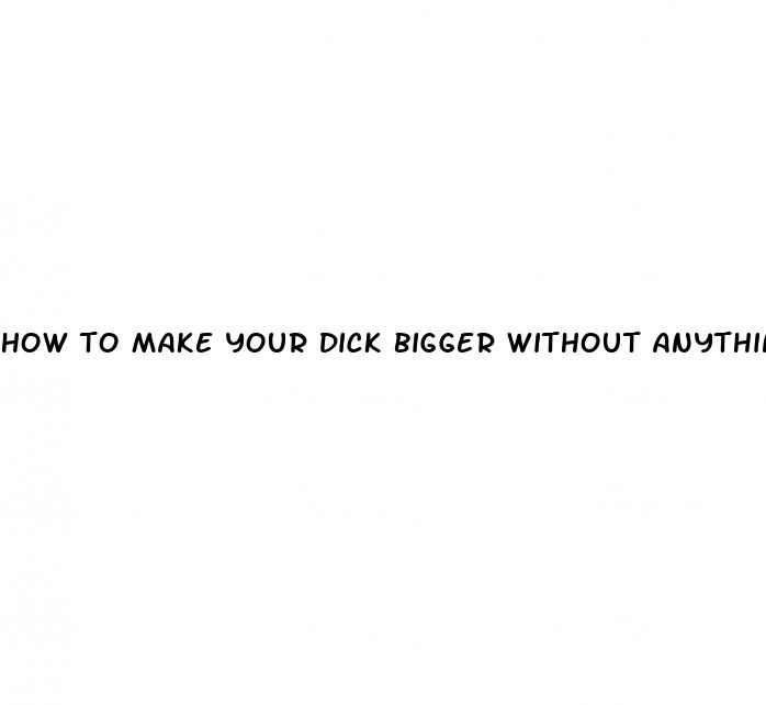 how to make your dick bigger without anything