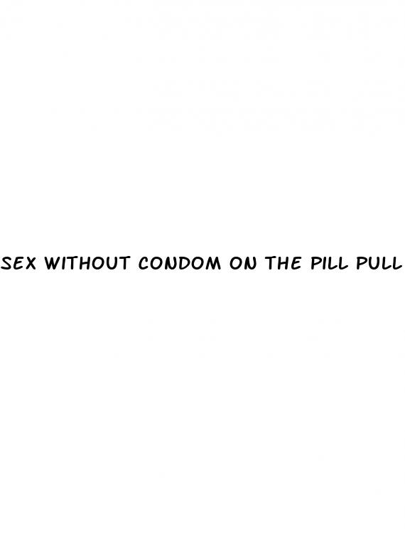sex without condom on the pill pull out
