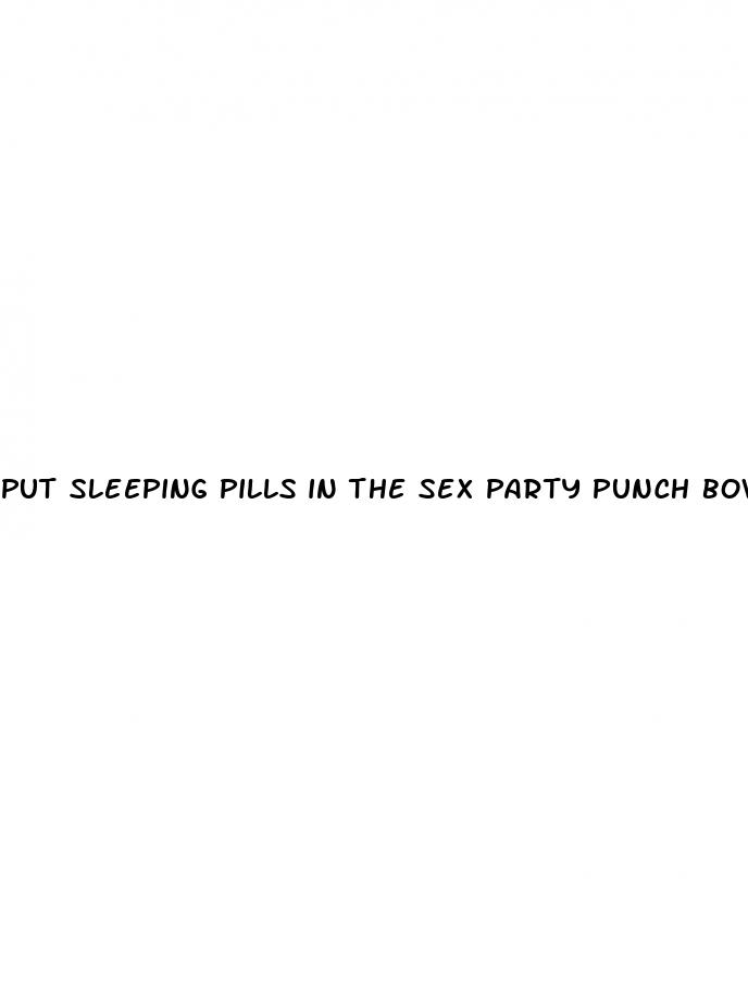 put sleeping pills in the sex party punch bowl videos
