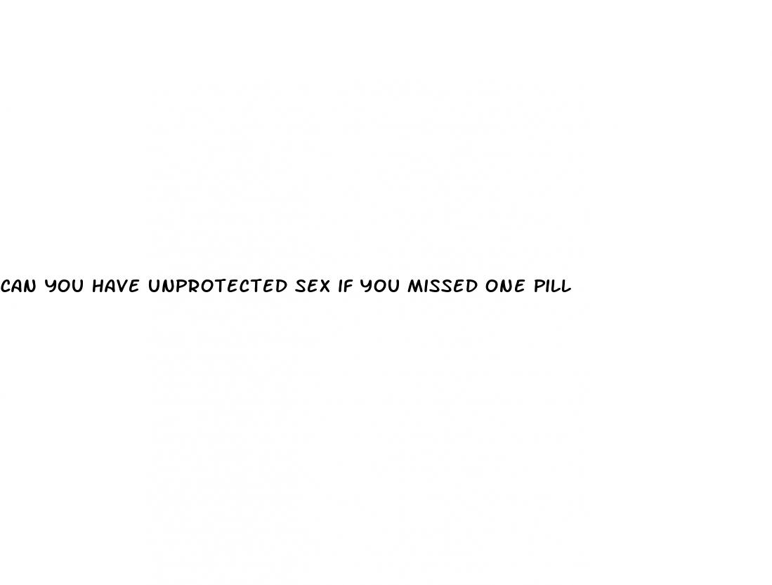 can you have unprotected sex if you missed one pill
