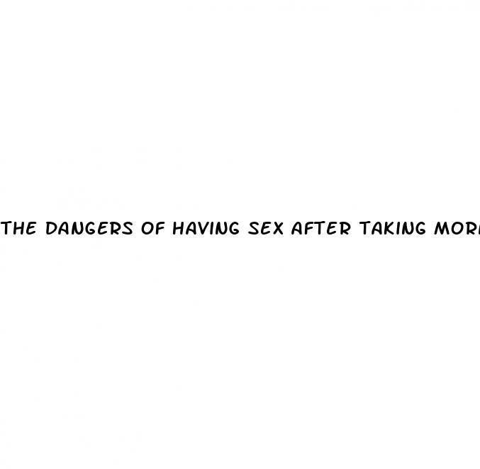 the dangers of having sex after taking morning after pill