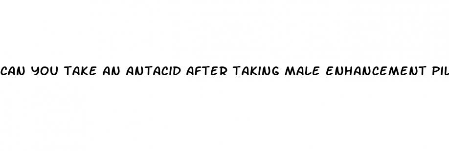 can you take an antacid after taking male enhancement pills