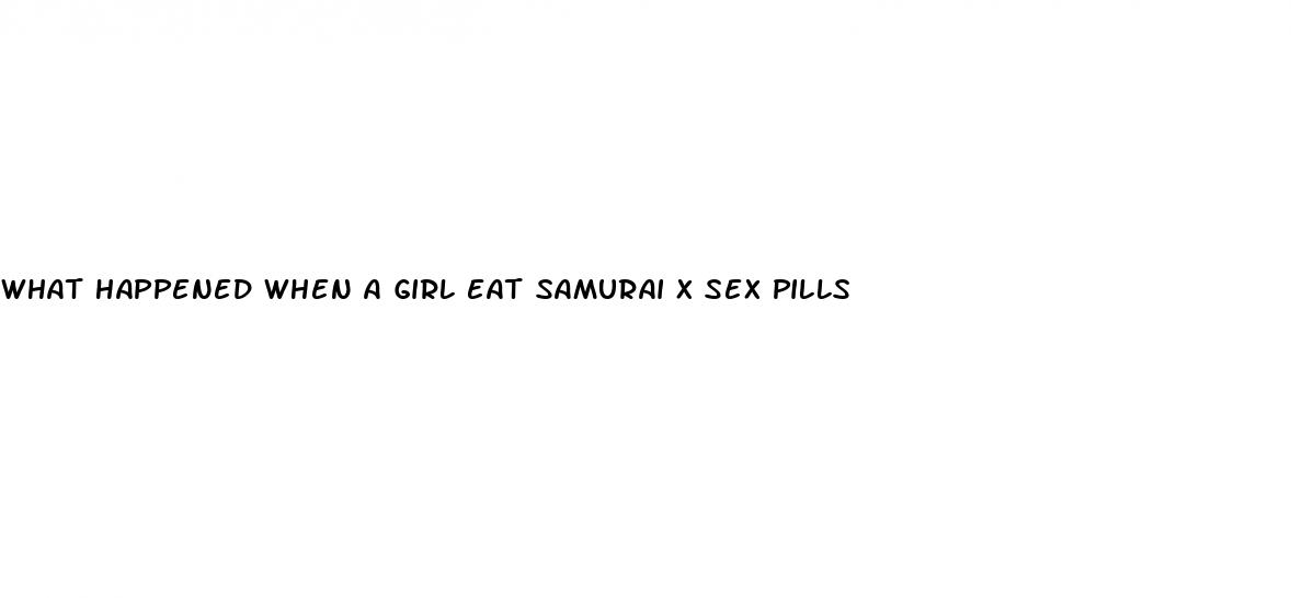 what happened when a girl eat samurai x sex pills