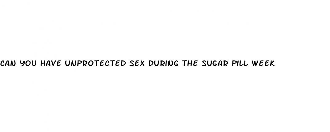 can you have unprotected sex during the sugar pill week