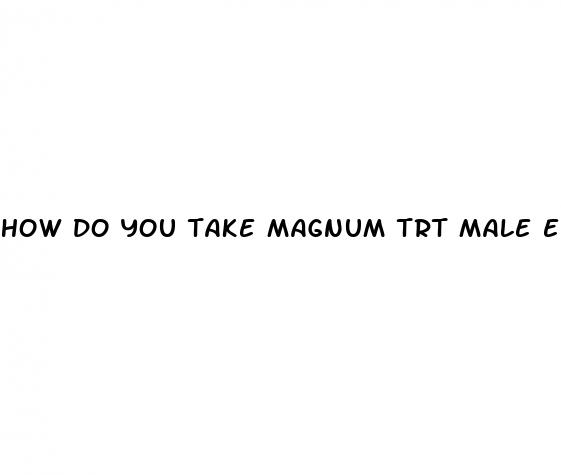 how do you take magnum trt male enhancement pills