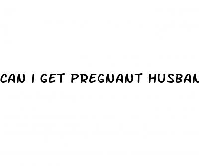 can i get pregnant husband erectile dysfunction