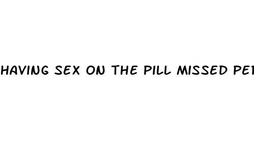having sex on the pill missed perod