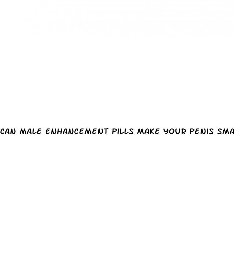 can male enhancement pills make your penis smaller