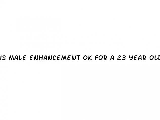 is male enhancement ok for a 23 year old male