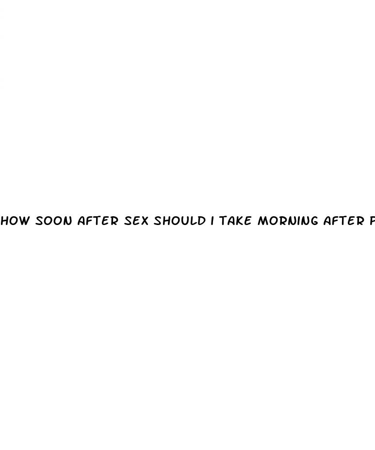 how soon after sex should i take morning after pill