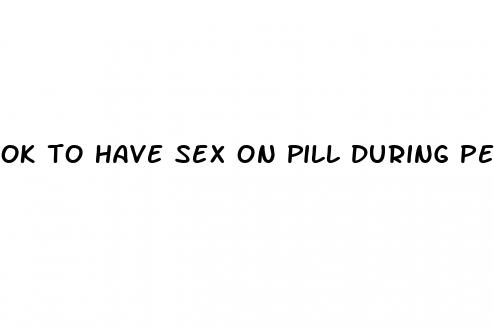ok to have sex on pill during period