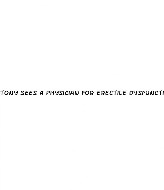tony sees a physician for erectile dysfunction