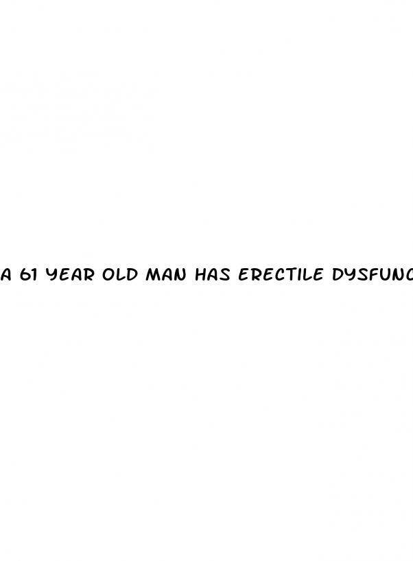 a 61 year old man has erectile dysfunction