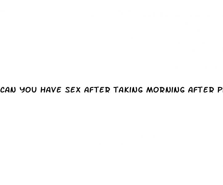 can you have sex after taking morning after pill